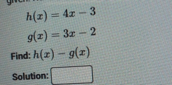 h(x)=4x-3
g(x)=3x-2
Find: h(x)-g(x)
Solution: □