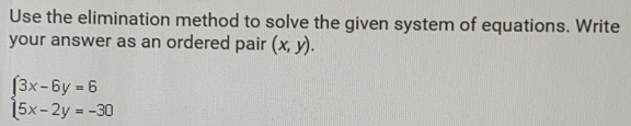 Use the elimination method to solve the given system of equations. Write
your answer as an ordered pair (x,y).
beginarrayl 3x-6y=6 5x-2y=-30endarray.