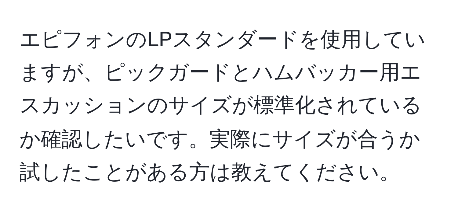 エピフォンのLPスタンダードを使用していますが、ピックガードとハムバッカー用エスカッションのサイズが標準化されているか確認したいです。実際にサイズが合うか試したことがある方は教えてください。