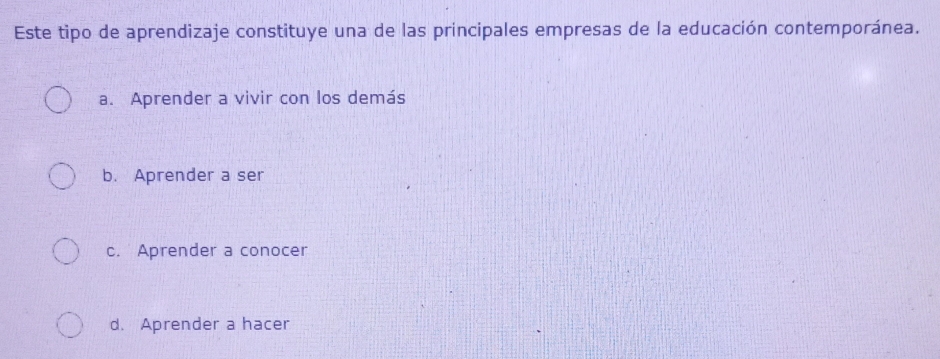 Este tipo de aprendizaje constituye una de las principales empresas de la educación contemporánea.
a. Aprender a vivir con los demás
b. Aprender a ser
c. Aprender a conocer
d. Aprender a hacer