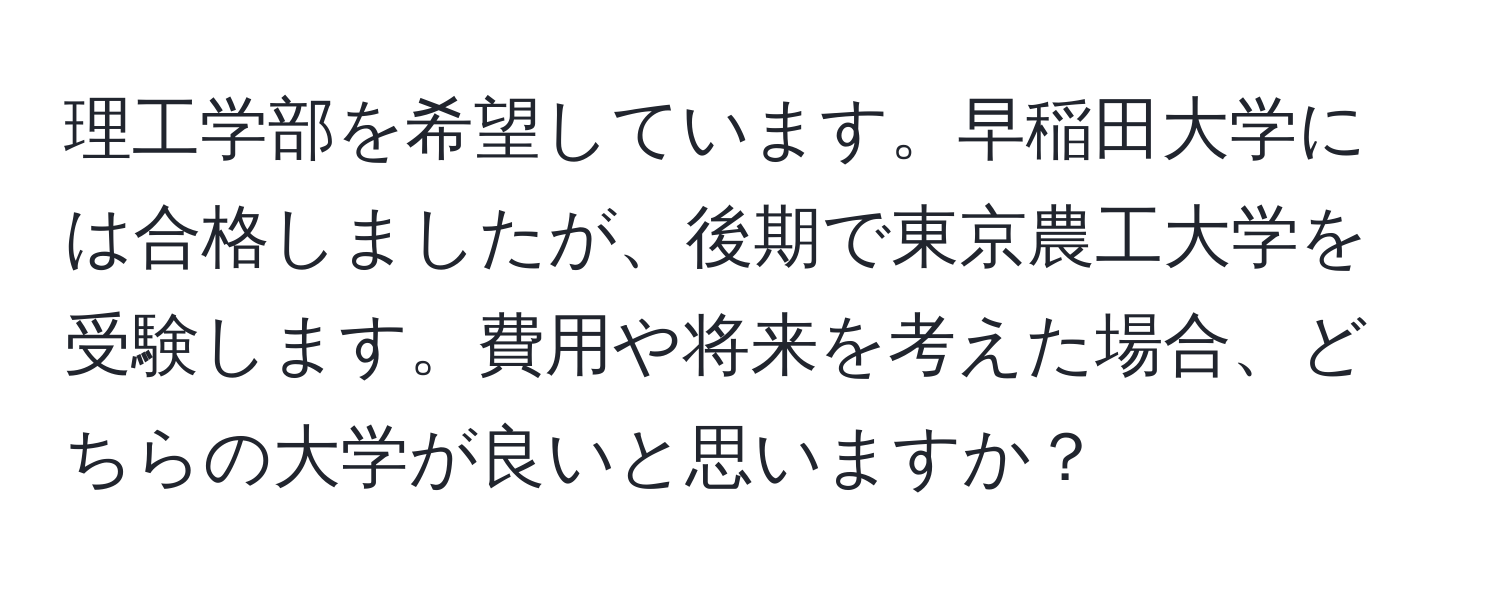 理工学部を希望しています。早稲田大学には合格しましたが、後期で東京農工大学を受験します。費用や将来を考えた場合、どちらの大学が良いと思いますか？