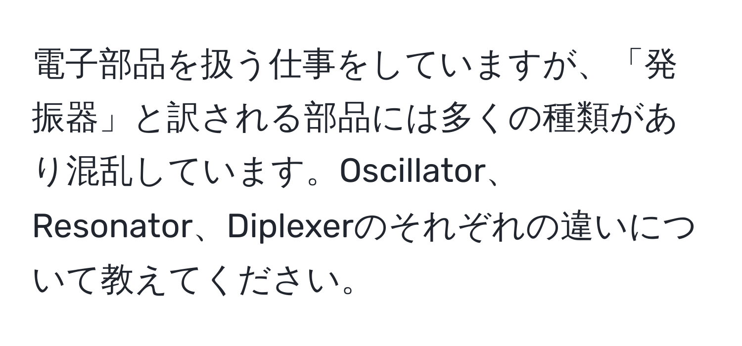 電子部品を扱う仕事をしていますが、「発振器」と訳される部品には多くの種類があり混乱しています。Oscillator、Resonator、Diplexerのそれぞれの違いについて教えてください。