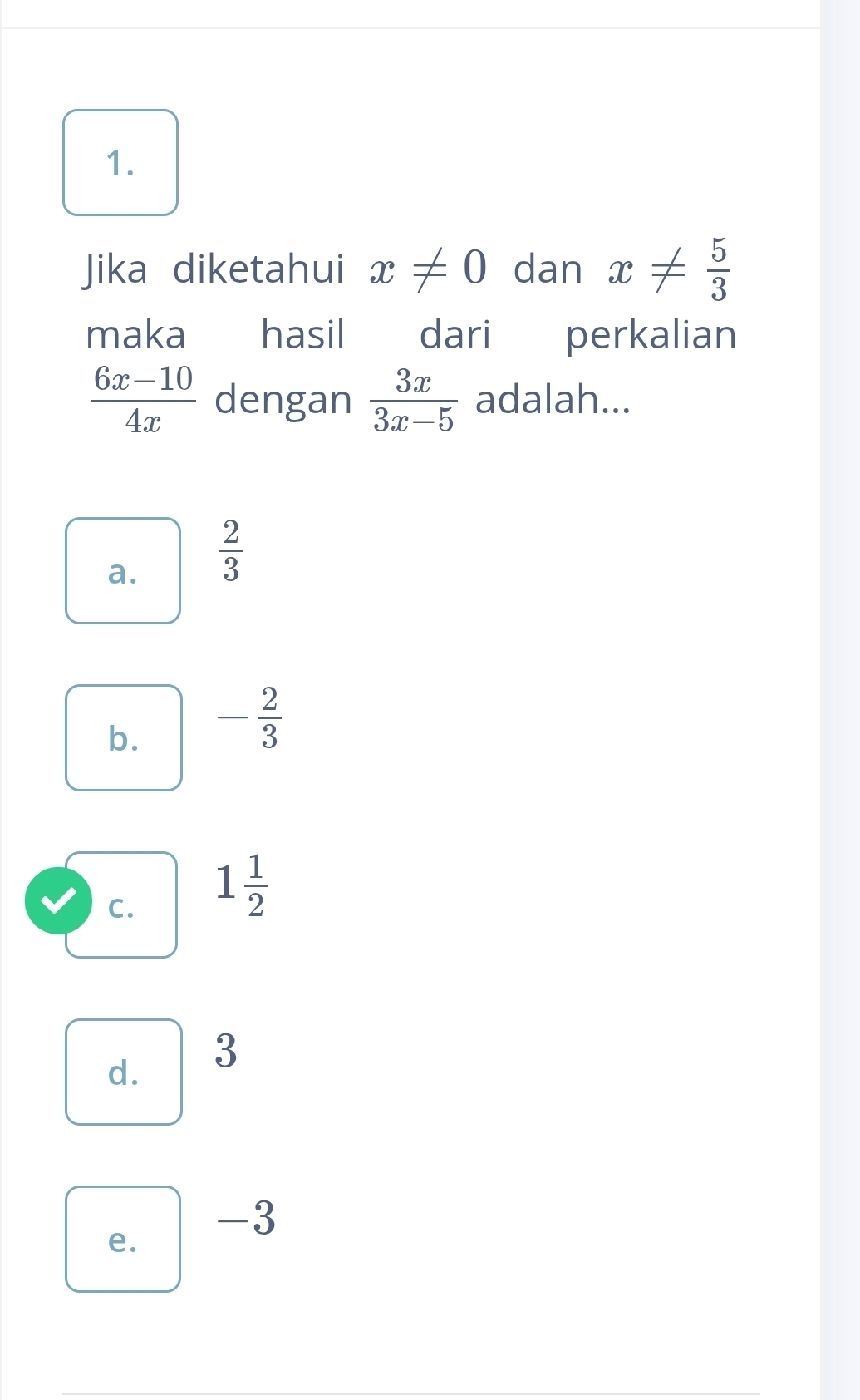 Jika diketahui x!= 0 dan x!=  5/3 
maka €£ hasil dari perkalian
 (6x-10)/4x  dengan  3x/3x-5  adalah...
a.  2/3 
b. - 2/3 
C. 1 1/2 
d. 3
e.
-3