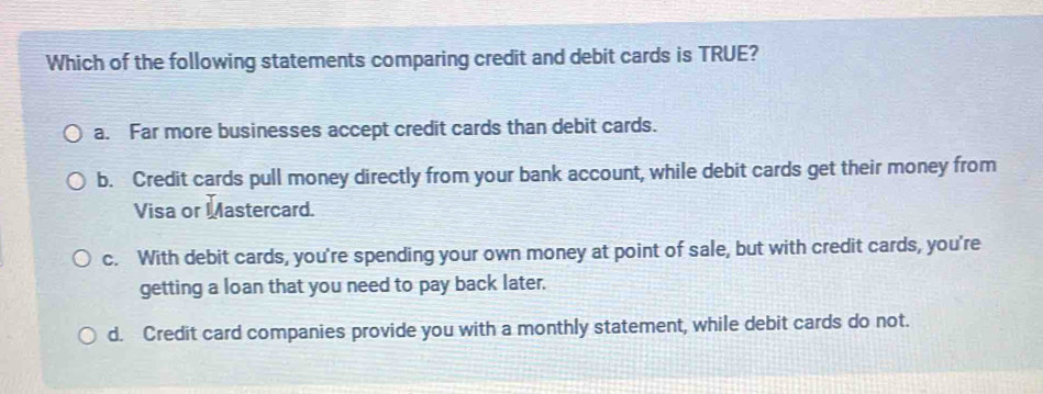 Which of the following statements comparing credit and debit cards is TRUE?  a. Far more bu [Business]