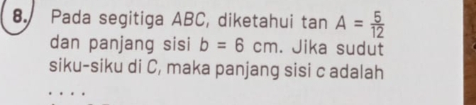 Pada segitiga ABC, diketahui tan A= 5/12 
dan panjang sisi b=6cm. Jika sudut 
siku-siku di C, maka panjang sisi c adalah