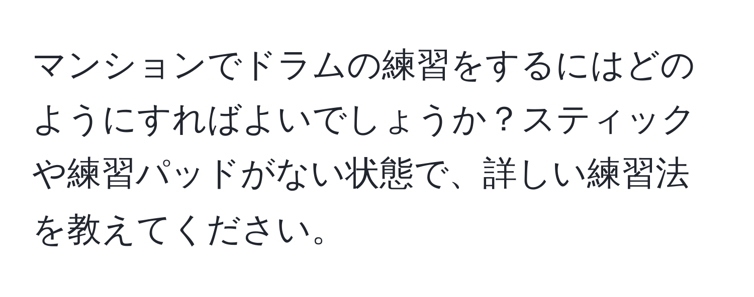 マンションでドラムの練習をするにはどのようにすればよいでしょうか？スティックや練習パッドがない状態で、詳しい練習法を教えてください。