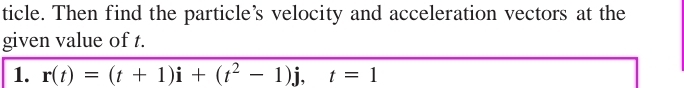 ticle. Then find the particle’s velocity and acceleration vectors at the 
given value of t. 
1. r(t)=(t+1)i+(t^2-1)j, t=1