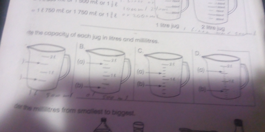 Ul1500 me or 1 ½ 2 

= 1 l750 ml or 1 750 ml or 1 ह -=00rt
200m
Rifcal
1 litre jug 2 litre jug 
ite the capacity of each jug in litres and millilitres. 
B. 
(a) 28
b) 
der the mililitres from smallest to biggest.