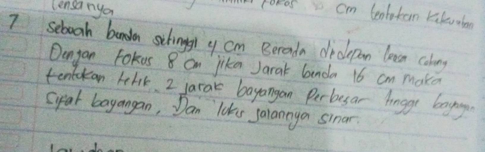 lensanya
m coros cm tenlokan Kilevoba
7 sebook bandan sihinggl y cm Berada declepan lean colony 
Oengan Fokus 8 cm jika Jarak benda 16 cm make 
tenlckan kelik. 2 jarak bayangan Perbesar lnggr bayng 
Sypak bayangan, Dan lokes jalannya sinar.