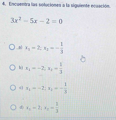 Encuentra las soluciones a la siguiente ecuación.
3x^2-5x-2=0
a) x_1=2; x_2=- 1/3 
b) x_1=-2; x_2= 1/3 
c) x_1=-2; x_2=- 1/3 
d) x_1=2; x_2= 1/3 