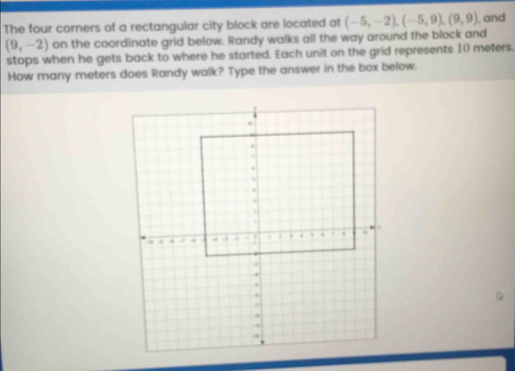 The four corners of a rectangular city block are located at (-5,-2), (-5,9), (9,9) , and
(9,-2) on the coordinate grid below. Randy walks all the way around the block and 
stops when he gets back to where he started. Each unit on the grid represents 10 meters. 
How many meters does Randy walk? Type the answer in the box below.