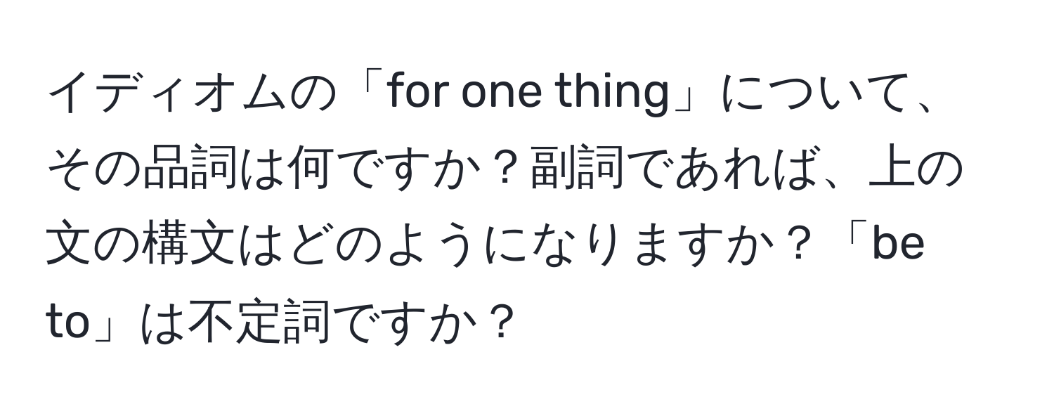 イディオムの「for one thing」について、その品詞は何ですか？副詞であれば、上の文の構文はどのようになりますか？「be to」は不定詞ですか？