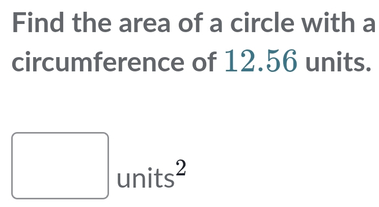 Find the area of a circle with a 
circumference of 12.56 units. 
□  
□^ units