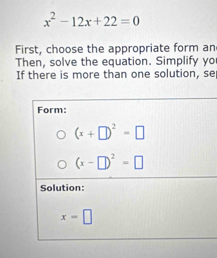 x^2-12x+22=0
First, choose the appropriate form an
Then, solve the equation. Simplify yo
If there is more than one solution, se