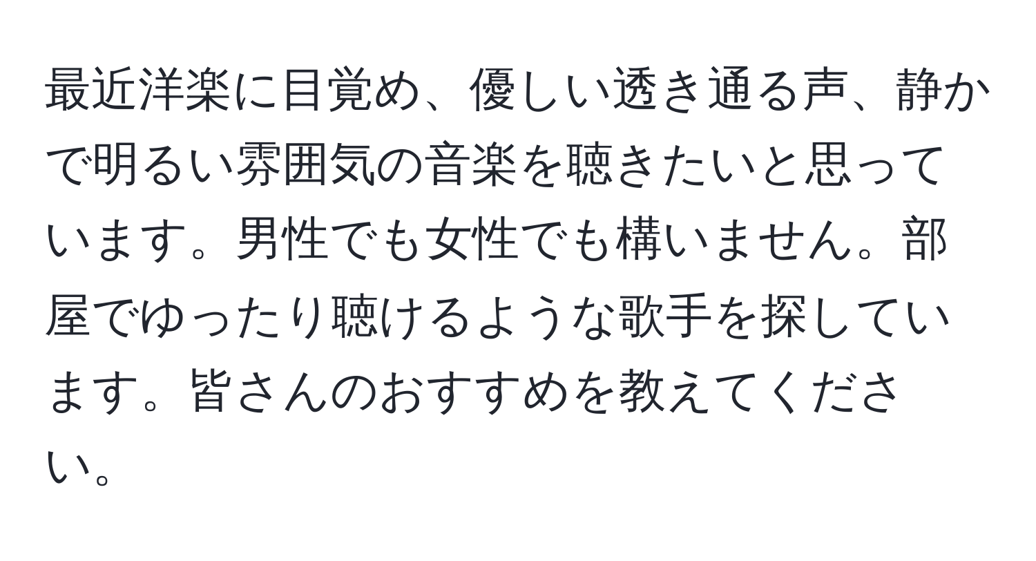 最近洋楽に目覚め、優しい透き通る声、静かで明るい雰囲気の音楽を聴きたいと思っています。男性でも女性でも構いません。部屋でゆったり聴けるような歌手を探しています。皆さんのおすすめを教えてください。