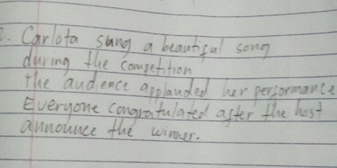 Carlota sang a beauhful song 
during the competition 
the audence applanded her performance 
Everyone congratulated after the host 
aunounce the winner.