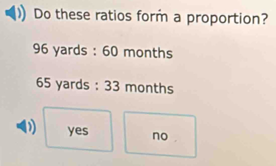 Do these ratios form a proportion?
96 yards : 60 months
65 yards : 33 months
yes
no