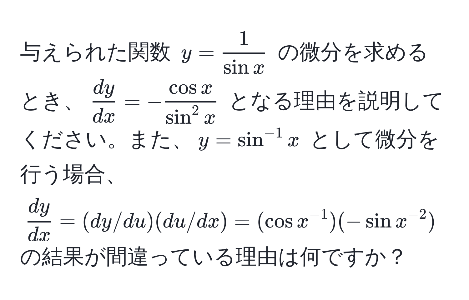 与えられた関数 $y =  1/sin x $ の微分を求めるとき、$ dy/dx  = -fraccos xsin^(2 x)$ となる理由を説明してください。また、$y = sin^(-1) x$ として微分を行う場合、$ dy/dx  = (dy/du)(du/dx) = (cos x^(-1))(-sin x^(-2))$ の結果が間違っている理由は何ですか？