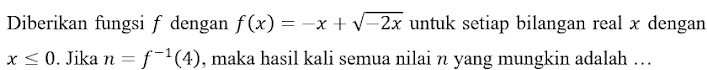 Diberikan fungsi f dengan f(x)=-x+sqrt(-2x) untuk setiap bilangan real x dengan
x≤ 0. Jika n=f^(-1)(4) , maka hasil kali semua nilai n yang mungkin adalah ….