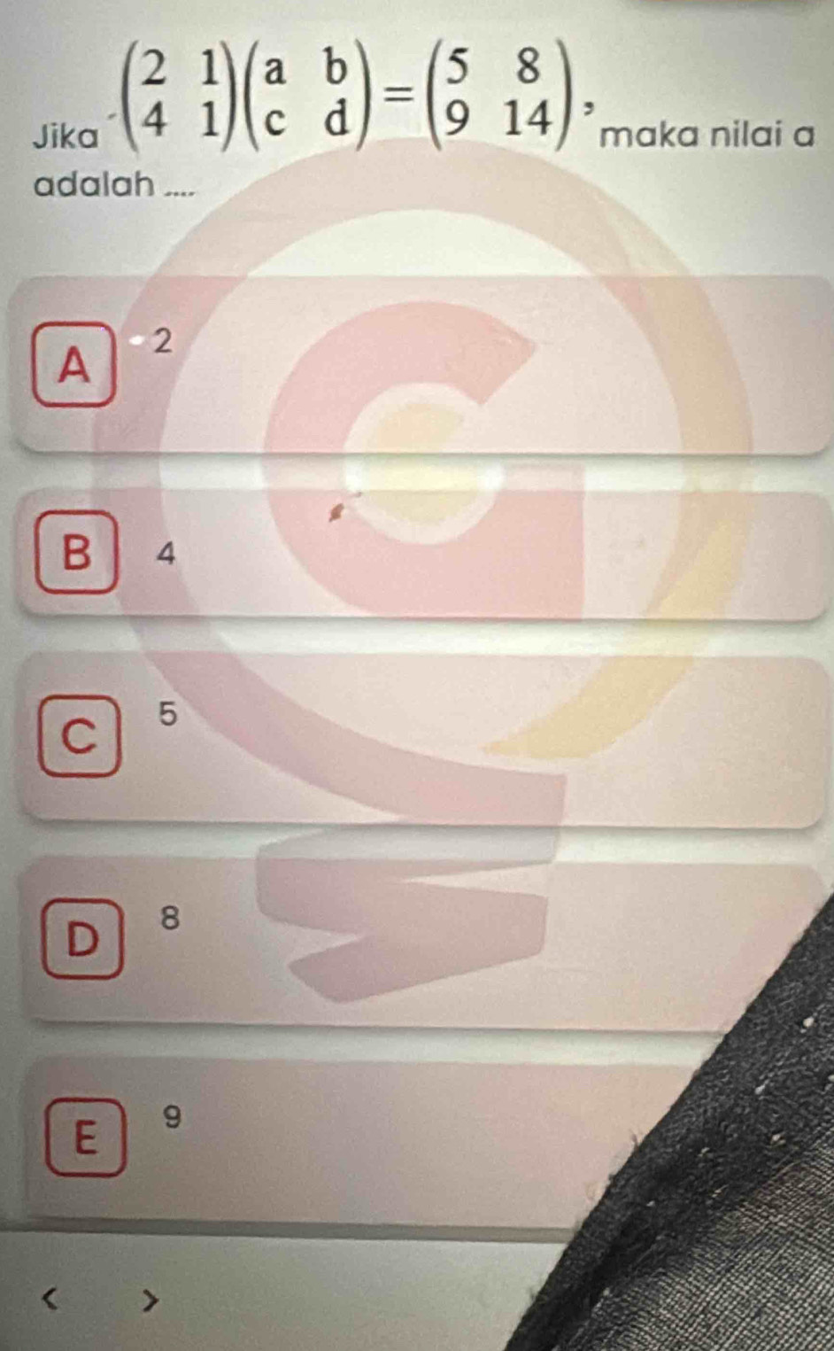 beginpmatrix 2&1 4&1endpmatrix beginpmatrix a&b c&dendpmatrix =beginpmatrix 5&8 9&14endpmatrix , 
Jika maka nilai a
adalah ....
A 2
B 4
C 5
D 8
E 9