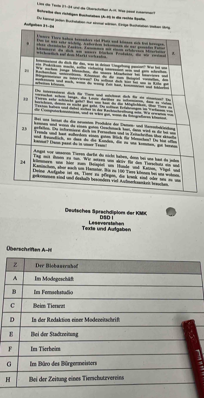 Lies die Texte 21-24 und die Oberschriften A-1. Was passt zusammen?
Schreibe den richtigen Buchstaben (A-1 4) in die rechte Spalte.
Du kannst jeden Buchstaben nur einmal wä
Deutsches Sprachdiplom der KMK
DSD I
Leseverstehen
Texte und Aufgaben
Überschriften A-H
H