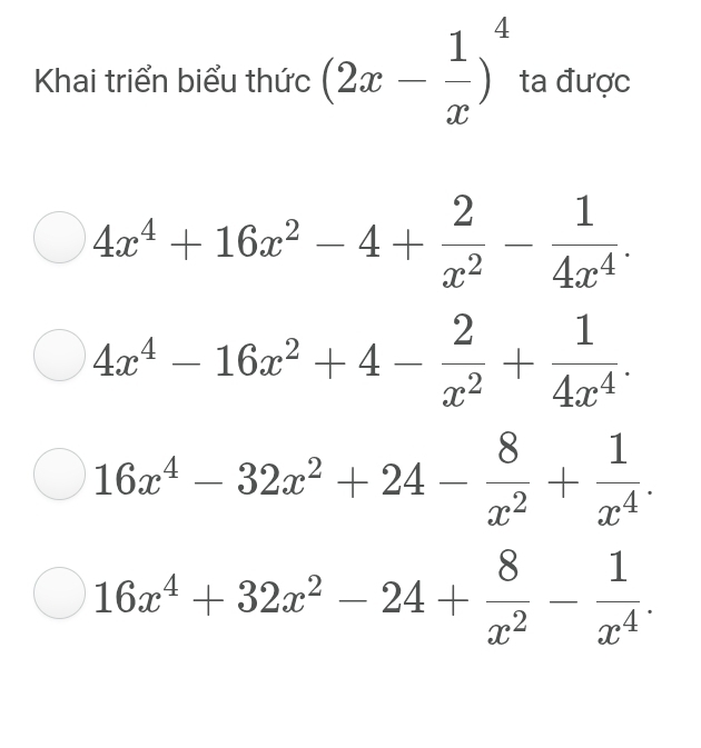 Khai triển biểu thức (2x- 1/x )^4 ta được
4x^4+16x^2-4+ 2/x^2 - 1/4x^4 .
4x^4-16x^2+4- 2/x^2 + 1/4x^4 .
16x^4-32x^2+24- 8/x^2 + 1/x^4 .
16x^4+32x^2-24+ 8/x^2 - 1/x^4 .