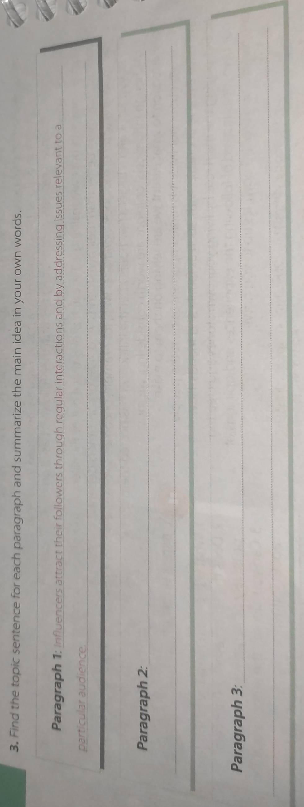 Find the topic sentence for each paragraph and summarize the main idea in your own words. 
_ 
_ 
_ 
Paragraph 1: Influencers attract their followers through regular interactions and by addressing issues relevant to a_ 
particular audience. 
_ 
_ 
Paragraph 2:_ 
_ 
Paragraph 3:_ 
_
