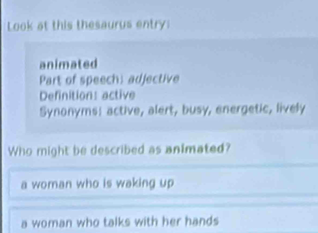 Look at this thesaurus entry:
animated
Part of speech, adjective
Definitions active
Synonyms! active, alert, busy, energetic, lively
Who might be described as animated?
a woman who is waking up
a woman who talks with her hands