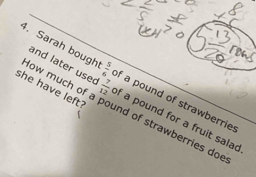 Sarah bough 0|| of a pound of strawberrie 
she have left? 
and later used  7/12  of a pound for a fruit salad 
ow much of a pound of strawberries doe