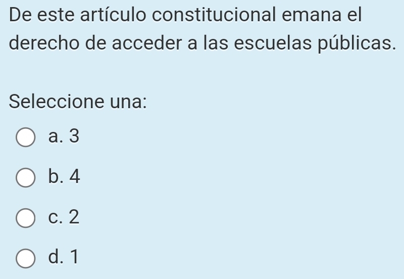 De este artículo constitucional emana el
derecho de acceder a las escuelas públicas.
Seleccione una:
a. 3
b. 4
c. 2
d. 1