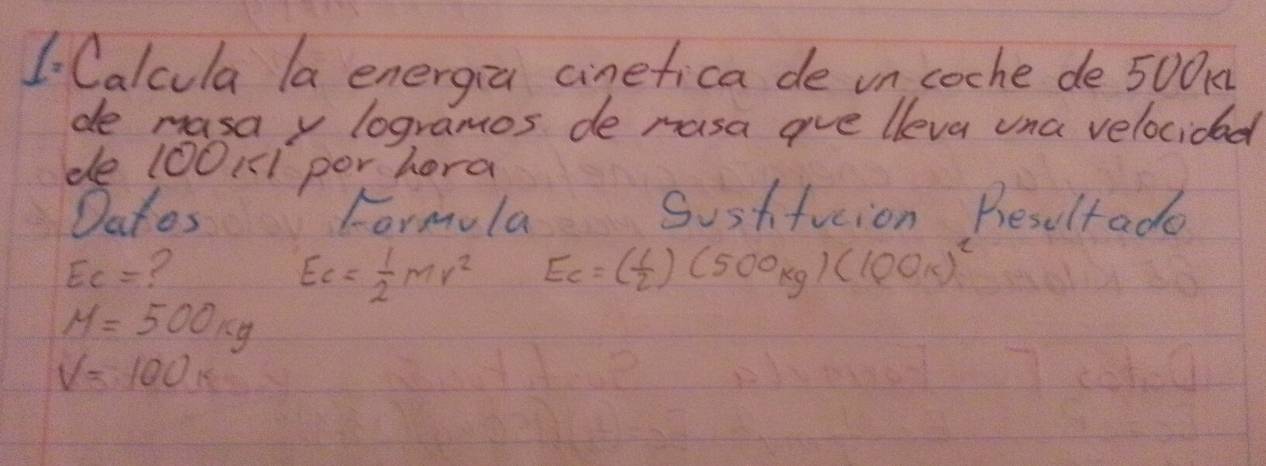 Calcula la energia cinefica de un coche de 50OK
de masav logrames de rasa ave lleva una velocidad 
de 100111 por hora 
Datos Farmola Susffucion Rresultado
EC= ?
Ec= 1/2 Mv^2 E_c=( 1/2 )(500kg)(100k)^2
M=500kg
V=100k