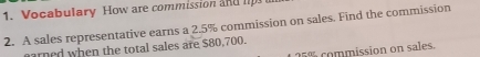 Vocabulary How are commission and 
2. A sales representative earns a 2.5% commission on sales. Find the commission 
arned when the total sales are $80,700.
25 % commission on sales.