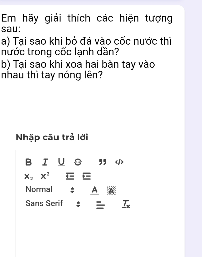 Em hãy giải thích các hiện tượng
sau:
a) Tại sao khi bỏ đá vào cốc nước thì
nước trong cốc lạnh dần?
b) Tại sao khi xoa hai bàn tay vào
nhau thì tay nóng lên?