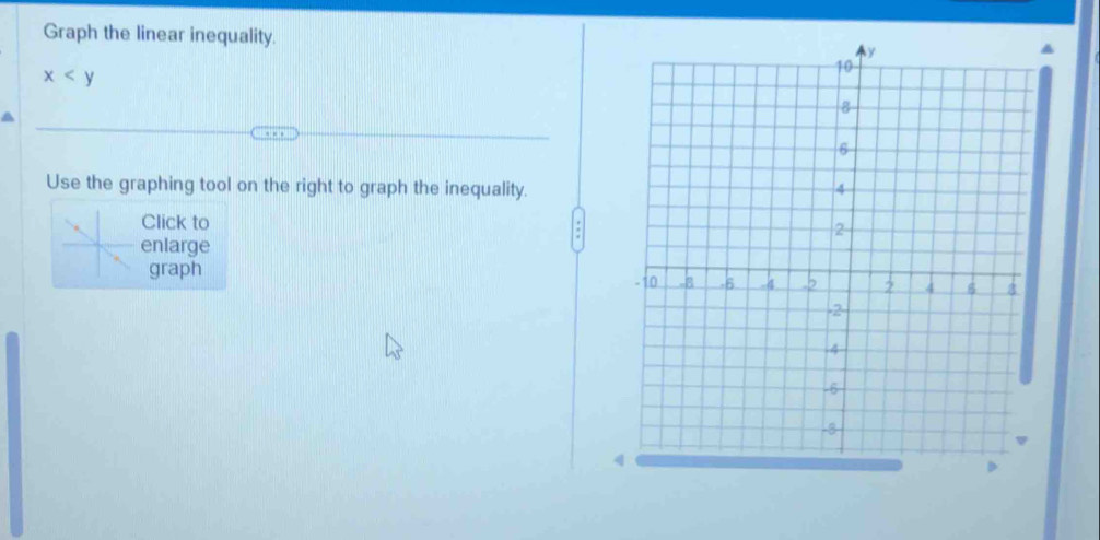 Graph the linear inequality.
x
Use the graphing tool on the right to graph the inequality. 
Click to 
enlarge 
graph