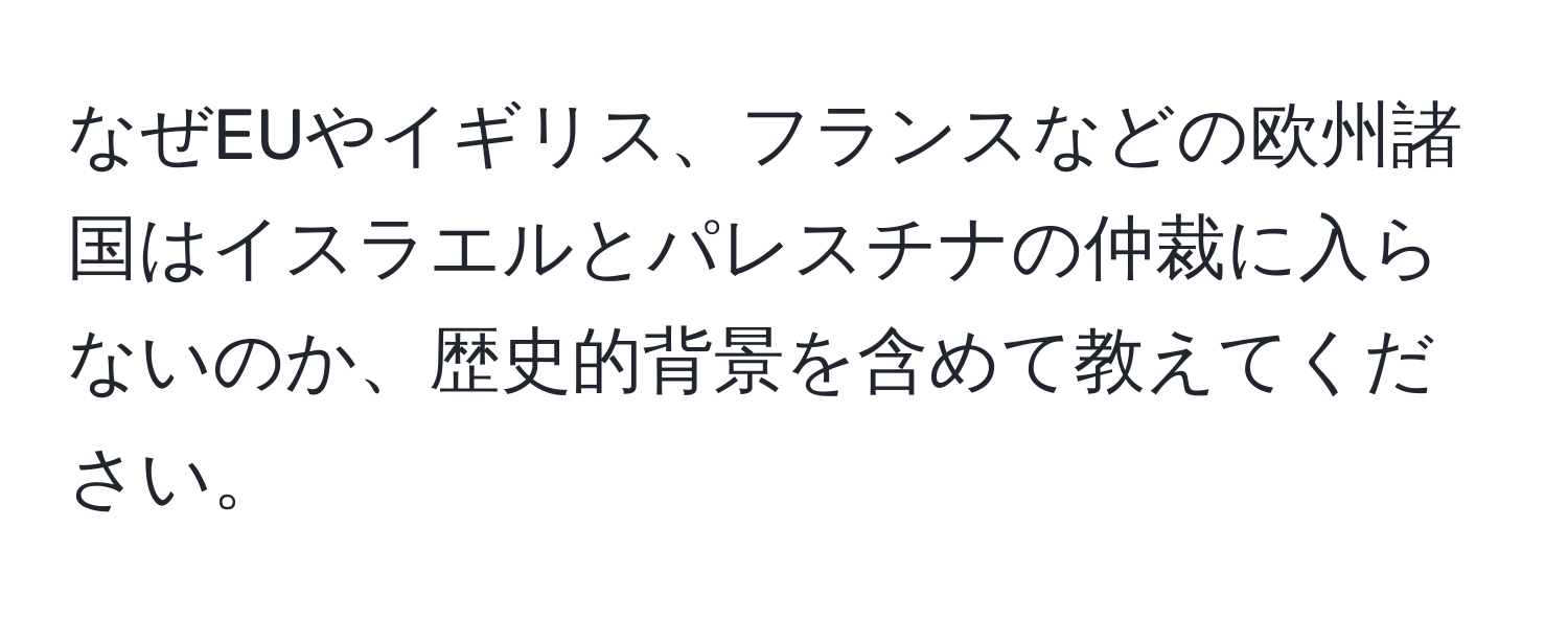 なぜEUやイギリス、フランスなどの欧州諸国はイスラエルとパレスチナの仲裁に入らないのか、歴史的背景を含めて教えてください。