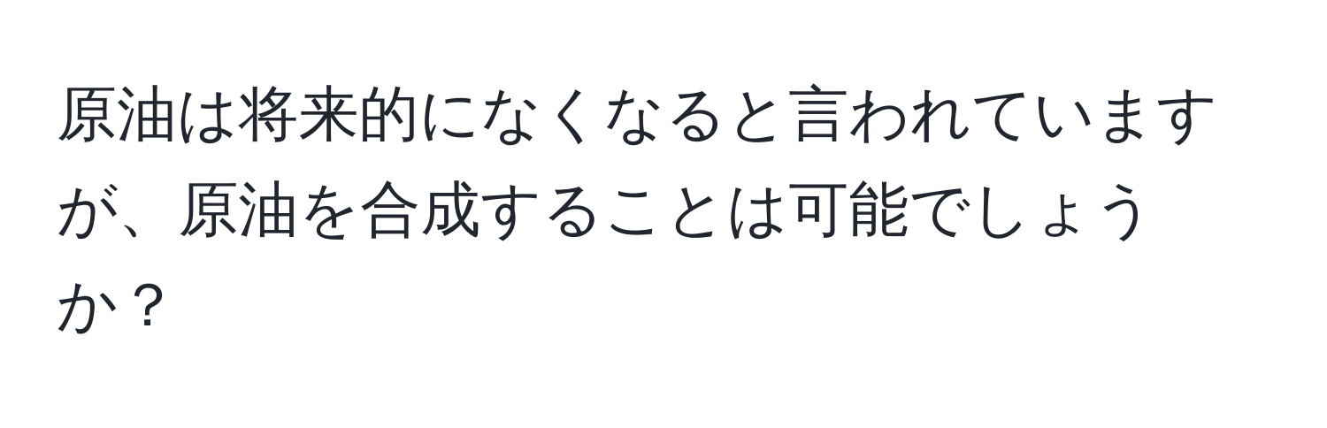 原油は将来的になくなると言われていますが、原油を合成することは可能でしょうか？