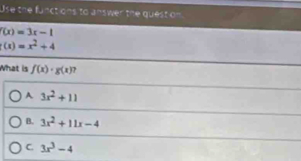 Use the funct ons to answer the quest on.
f(x)=3x-1
(x)=x^2+4
What is f(x)· g(x) ?
A 3x^2+11
B. 3x^2+11x-4
C. 3x^3-4