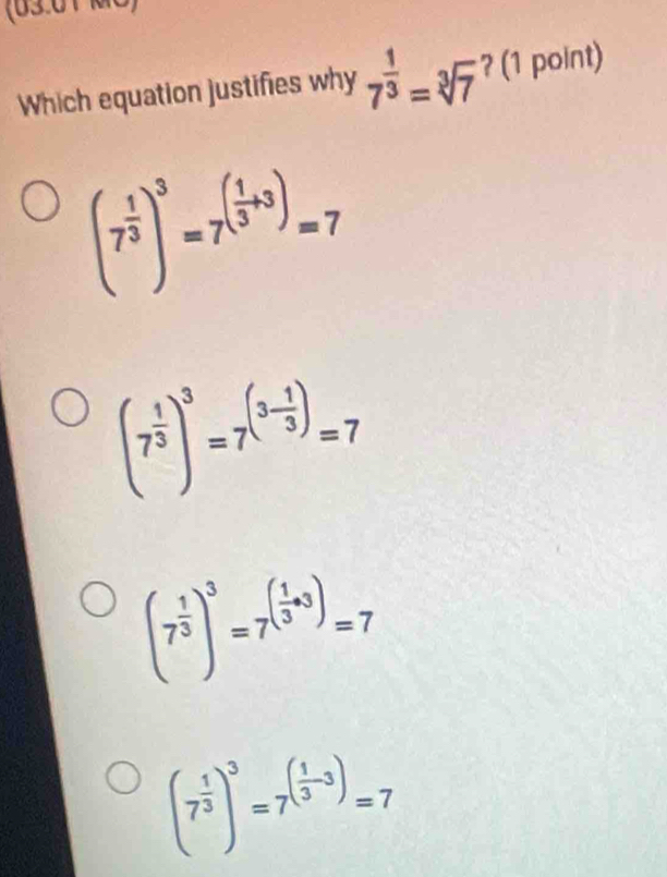 (63.61 ko)
Which equation justifies why 7^(frac 1)3=sqrt[3](7) ? (1 point)
(7^(frac 1)3)^3=7^((frac 1)3+3)=7
(7^(frac 1)3)^3=7^((3-frac 1)3)=7
(7^(frac 1)3)^3=7^((frac 1)3· 3)=7
(7^(frac 1)3)^3=7^((frac 1)3-3)=7