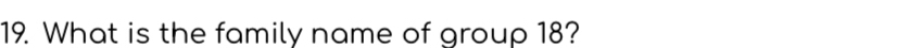 What is the family name of group 18?