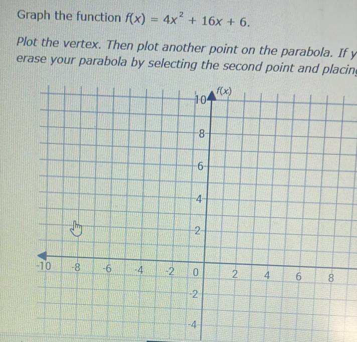 Graph the function f(x)=4x^2+16x+6.
Plot the vertex. Then plot another point on the parabola. If y
erase your parabola by selecting the second point and placin,