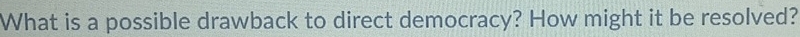 What is a possible drawback to direct democracy? How might it be resolved?