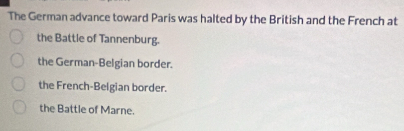 The German advance toward Paris was halted by the British and the French at
the Battle of Tannenburg.
the German-Belgian border.
the French-Belgian border.
the Battle of Marne.