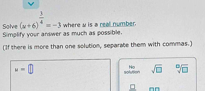 Solve (u+6)^ 3/4 =-3 where u is a real number.
Simplify your answer as much as possible.
(If there is more than one solution, separate them with commas.)
u=□
No
solution sqrt(□ ) sqrt[□](□ )
□