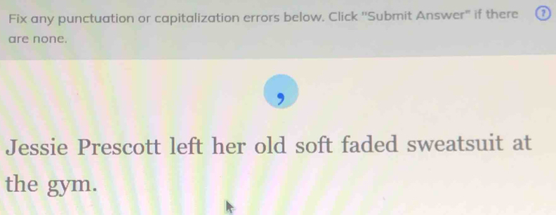 Fix any punctuation or capitalization errors below. Click ''Submit Answer" if there ① 
are none. 
Jessie Prescott left her old soft faded sweatsuit at 
the gym.