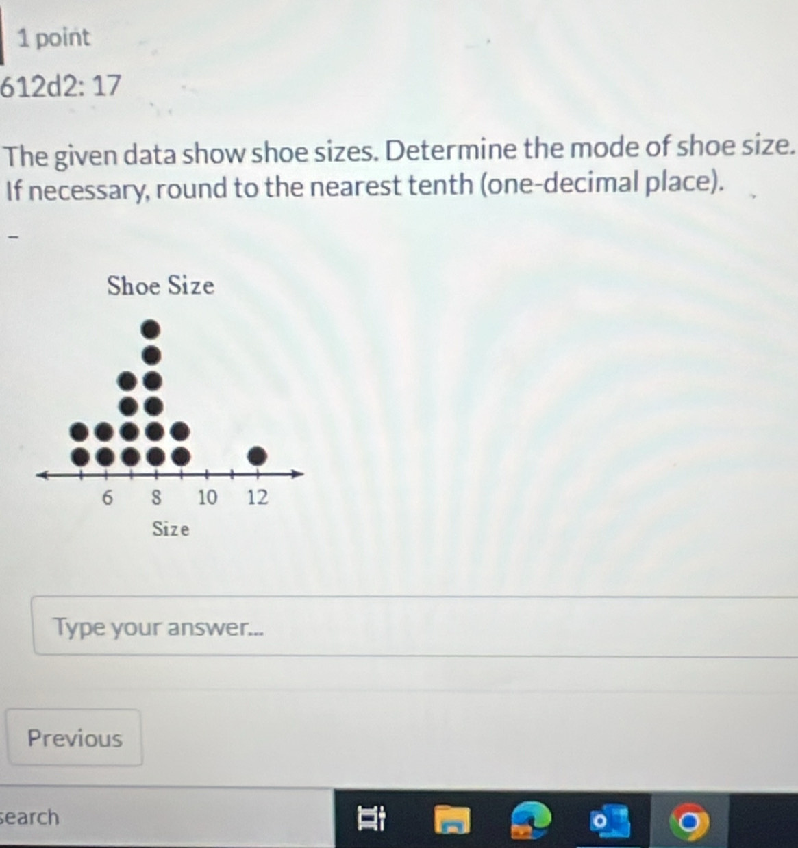 612d2: 17 
The given data show shoe sizes. Determine the mode of shoe size. 
If necessary, round to the nearest tenth (one-decimal place). 
- 
Shoe Size 
Type your answer... 
Previous 
earch