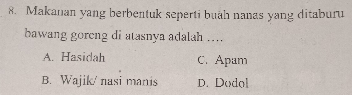 Makanan yang berbentuk seperti buah nanas yang ditaburu
bawang goreng di atasnya adalah …
A. Hasidah C. Apam
B. Wajik/ nasi manis D. Dodol