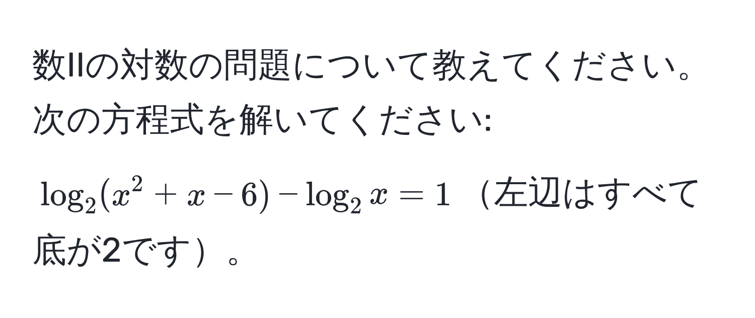 数IIの対数の問題について教えてください。次の方程式を解いてください:  
$log_2(x^2 + x - 6) - log_2 x = 1$左辺はすべて底が2です。