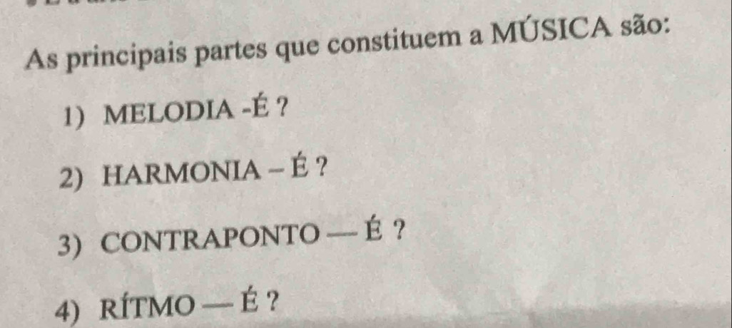 As principais partes que constituem a MÚSICA são: 
1 MELODIA -É ? 
2) HARMONIA- É ? 
3 CONTRAPONTO — É ? 
4) RÍTMO — É ?