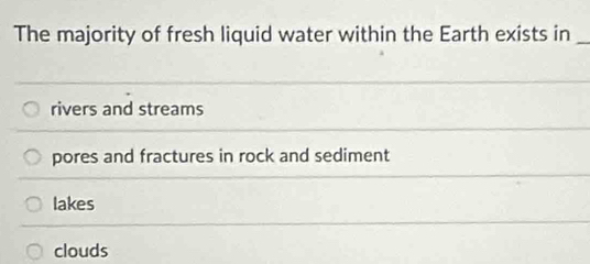 The majority of fresh liquid water within the Earth exists in_
rivers and streams
pores and fractures in rock and sediment
lakes
clouds