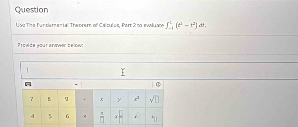 Question
Use The Fundamental Theorem of Calculus, Part 2 to evaluate ∈t _(-1)^1(t^3-t^2)dt.
Provide your answer below:
|